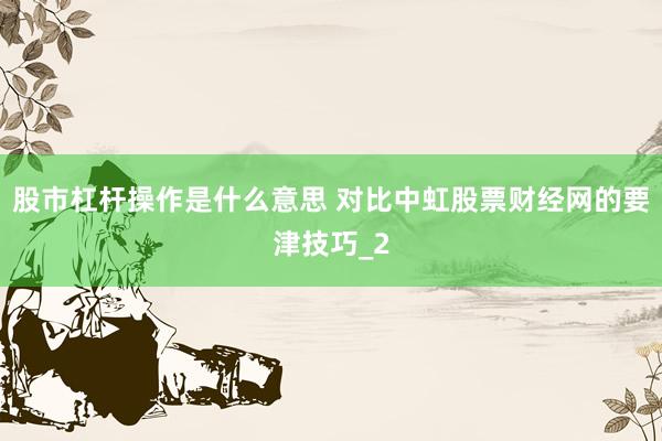 股市杠杆操作是什么意思 对比中虹股票财经网的要津技巧_2