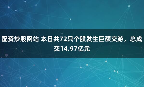 配资炒股网站 本日共72只个股发生巨额交游，总成交14.97亿元