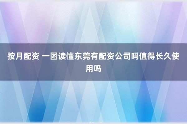 按月配资 一图读懂东莞有配资公司吗值得长久使用吗