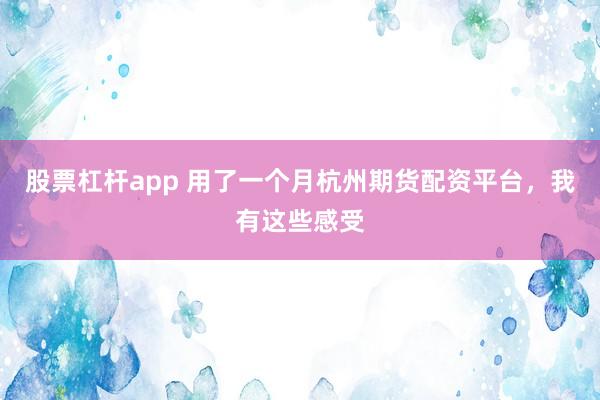 股票杠杆app 用了一个月杭州期货配资平台，我有这些感受