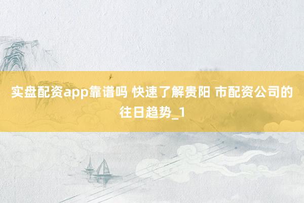 实盘配资app靠谱吗 快速了解贵阳 市配资公司的往日趋势_1