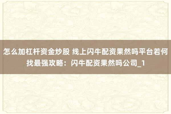 怎么加杠杆资金炒股 线上闪牛配资果然吗平台若何找最强攻略：闪牛配资果然吗公司_1