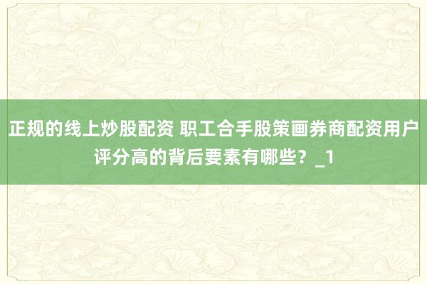 正规的线上炒股配资 职工合手股策画券商配资用户评分高的背后要素有哪些？_1