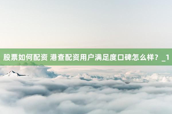股票如何配资 港查配资用户满足度口碑怎么样？_1