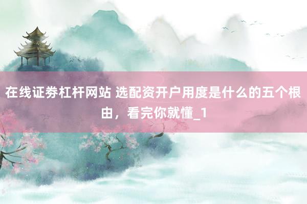 在线证劵杠杆网站 选配资开户用度是什么的五个根由，看完你就懂_1
