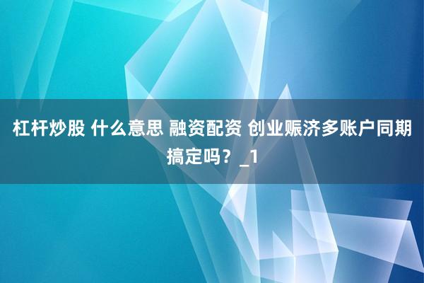 杠杆炒股 什么意思 融资配资 创业赈济多账户同期搞定吗？_1