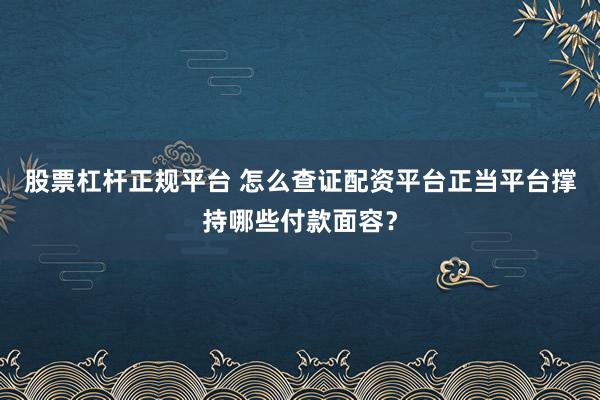 股票杠杆正规平台 怎么查证配资平台正当平台撑持哪些付款面容？
