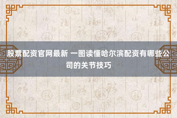 股票配资官网最新 一图读懂哈尔滨配资有哪些公司的关节技巧