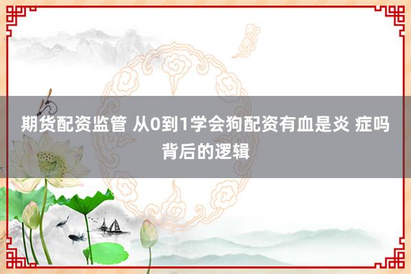 期货配资监管 从0到1学会狗配资有血是炎 症吗背后的逻辑