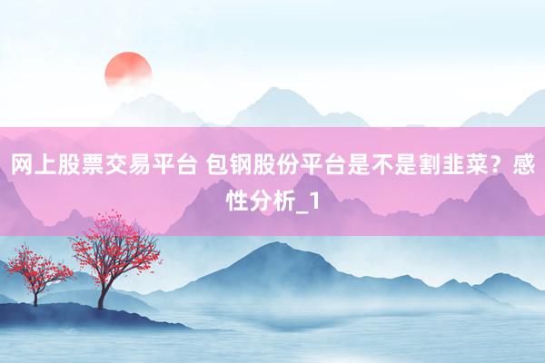 网上股票交易平台 包钢股份平台是不是割韭菜？感性分析_1