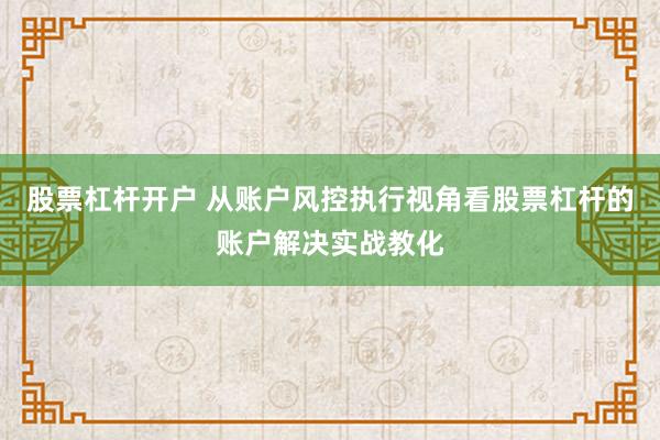股票杠杆开户 从账户风控执行视角看股票杠杆的账户解决实战教化