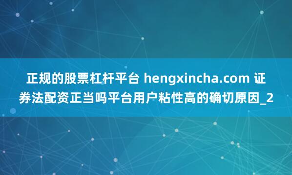 正规的股票杠杆平台 hengxincha.com 证券法配资正当吗平台用户粘性高的确切原因_2