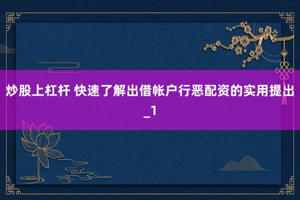 炒股上杠杆 快速了解出借帐户行恶配资的实用提出_1