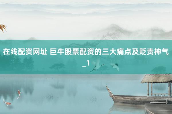 在线配资网址 巨牛股票配资的三大痛点及贬责神气_1