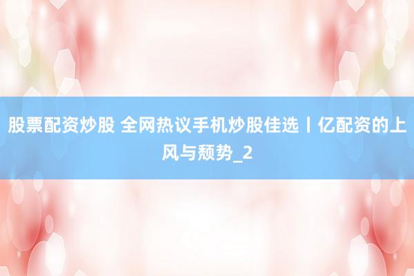 股票配资炒股 全网热议手机炒股佳选丨亿配资的上风与颓势_2