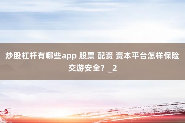 炒股杠杆有哪些app 股票 配资 资本平台怎样保险交游安全?_2