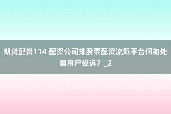 期货配资114 配资公司排股票配资流派平台何如处理用户投诉？_2