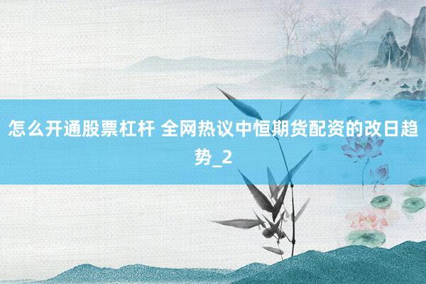 怎么开通股票杠杆 全网热议中恒期货配资的改日趋势_2