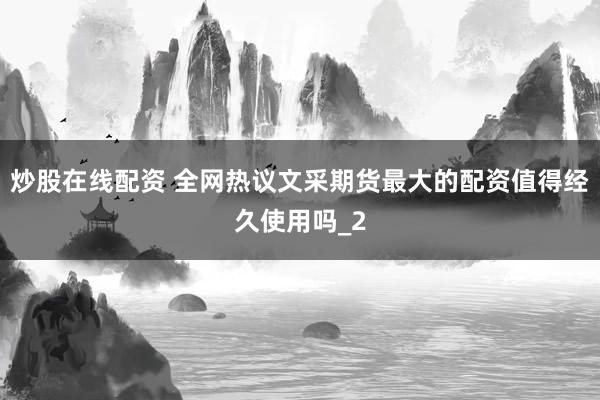 炒股在线配资 全网热议文采期货最大的配资值得经久使用吗_2