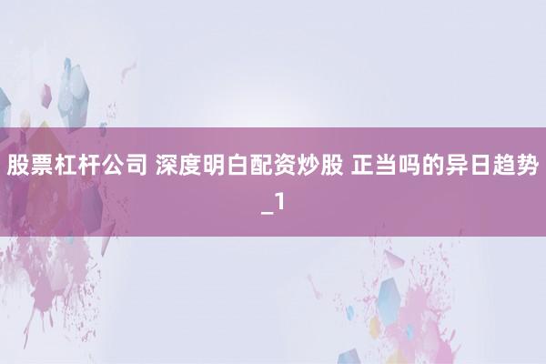 股票杠杆公司 深度明白配资炒股 正当吗的异日趋势_1