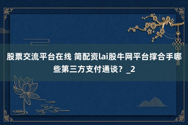 股票交流平台在线 简配资lai股牛网平台撑合手哪些第三方支付通谈?_2