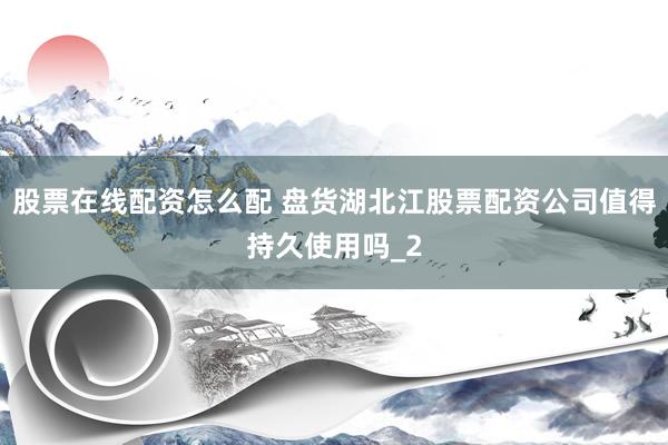 股票在线配资怎么配 盘货湖北江股票配资公司值得持久使用吗_2
