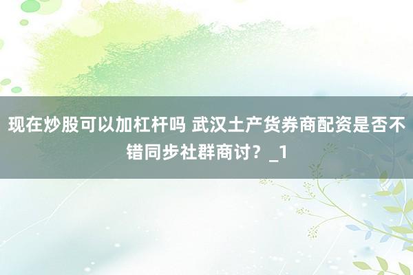 现在炒股可以加杠杆吗 武汉土产货券商配资是否不错同步社群商讨?_1