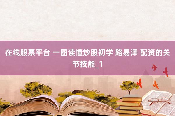 在线股票平台 一图读懂炒股初学 路易泽 配资的关节技能_1