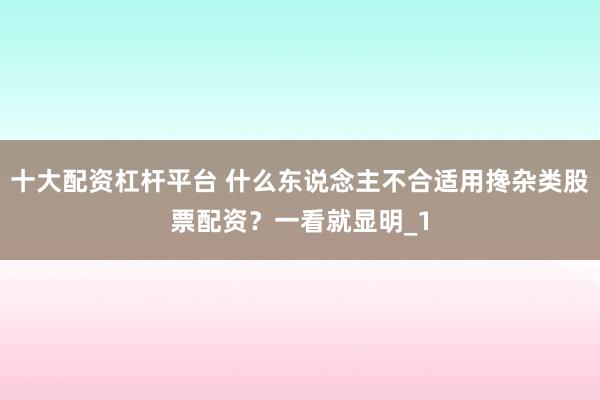 十大配资杠杆平台 什么东说念主不合适用搀杂类股票配资?一看就显明_1