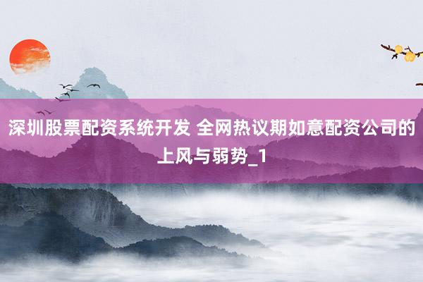 深圳股票配资系统开发 全网热议期如意配资公司的上风与弱势_1
